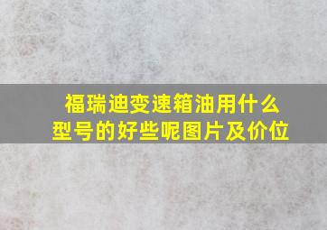 福瑞迪变速箱油用什么型号的好些呢图片及价位