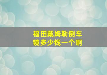 福田戴姆勒倒车镜多少钱一个啊