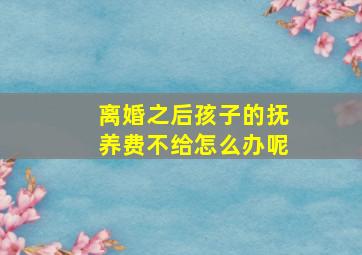 离婚之后孩子的抚养费不给怎么办呢