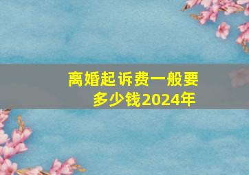 离婚起诉费一般要多少钱2024年