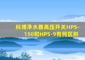 科博净水器高压开关HPS-150和HPS-9有何区别