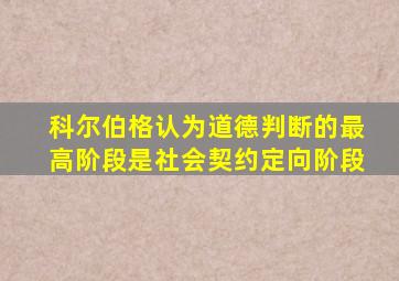 科尔伯格认为道德判断的最高阶段是社会契约定向阶段