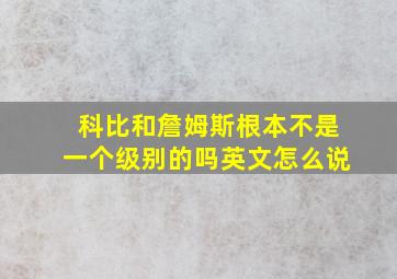 科比和詹姆斯根本不是一个级别的吗英文怎么说