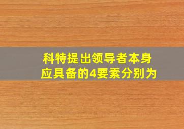 科特提出领导者本身应具备的4要素分别为