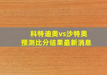 科特迪奥vs沙特奥预测比分结果最新消息