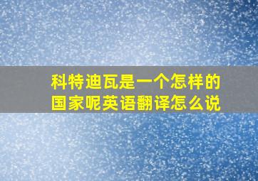 科特迪瓦是一个怎样的国家呢英语翻译怎么说