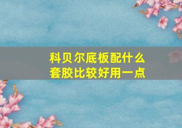 科贝尔底板配什么套胶比较好用一点