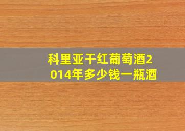 科里亚干红葡萄酒2014年多少钱一瓶酒