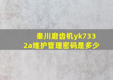 秦川磨齿机yk7332a维护管理密码是多少