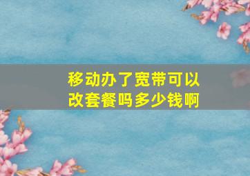 移动办了宽带可以改套餐吗多少钱啊