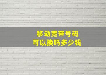 移动宽带号码可以换吗多少钱