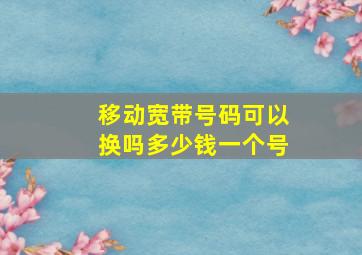 移动宽带号码可以换吗多少钱一个号