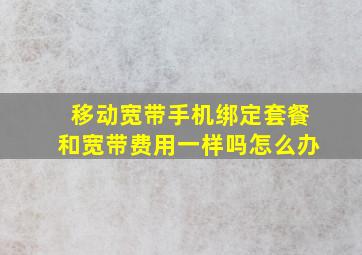 移动宽带手机绑定套餐和宽带费用一样吗怎么办