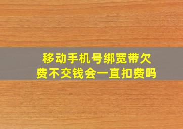 移动手机号绑宽带欠费不交钱会一直扣费吗