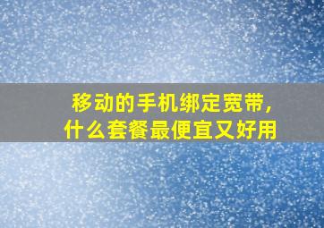 移动的手机绑定宽带,什么套餐最便宜又好用