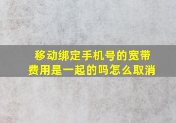 移动绑定手机号的宽带费用是一起的吗怎么取消