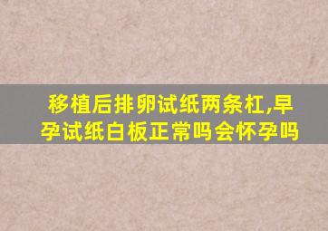 移植后排卵试纸两条杠,早孕试纸白板正常吗会怀孕吗