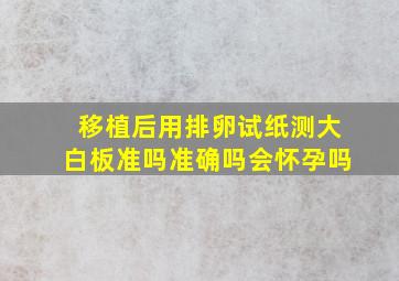 移植后用排卵试纸测大白板准吗准确吗会怀孕吗