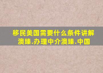 移民美国需要什么条件讲解澳臻.办理中介澳臻.中国