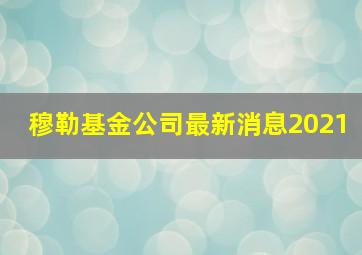 穆勒基金公司最新消息2021