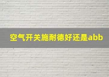 空气开关施耐德好还是abb