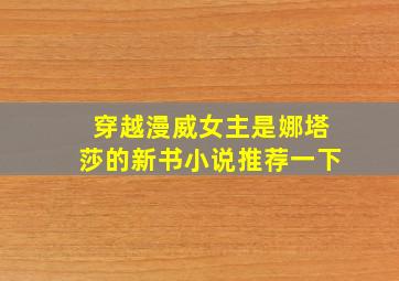 穿越漫威女主是娜塔莎的新书小说推荐一下