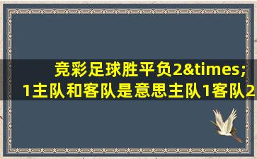 竞彩足球胜平负2×1主队和客队是意思主队1客队2