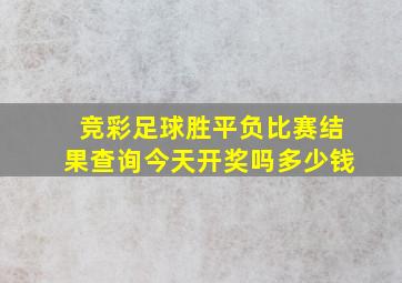 竞彩足球胜平负比赛结果查询今天开奖吗多少钱