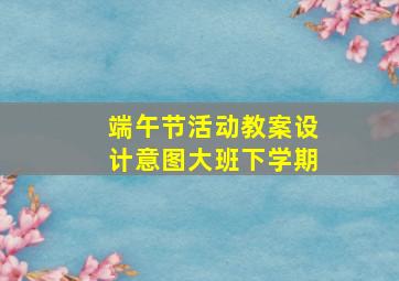 端午节活动教案设计意图大班下学期