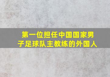 第一位担任中国国家男子足球队主教练的外国人