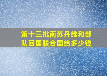 第十三批南苏丹维和部队回国联合国给多少钱