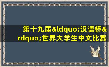 第十九届“汉语桥”世界大学生中文比赛