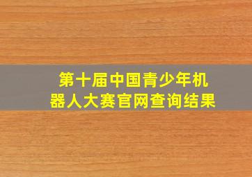 第十届中国青少年机器人大赛官网查询结果