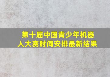 第十届中国青少年机器人大赛时间安排最新结果