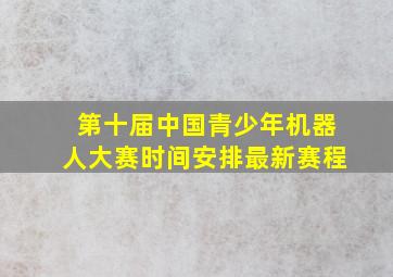 第十届中国青少年机器人大赛时间安排最新赛程