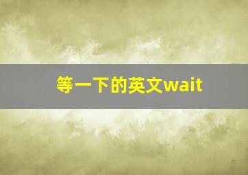 等一下的英文wait