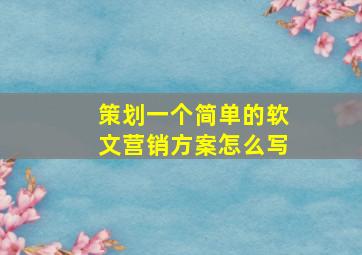 策划一个简单的软文营销方案怎么写