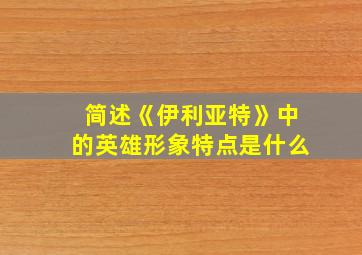 简述《伊利亚特》中的英雄形象特点是什么