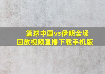 篮球中国vs伊朗全场回放视频直播下载手机版