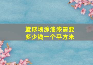 篮球场涂油漆需要多少钱一个平方米