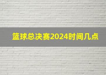 篮球总决赛2024时间几点