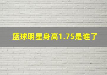 篮球明星身高1.75是谁了