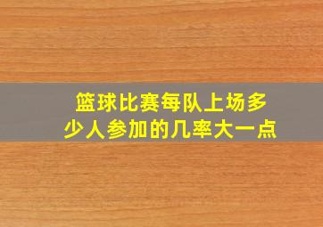 篮球比赛每队上场多少人参加的几率大一点