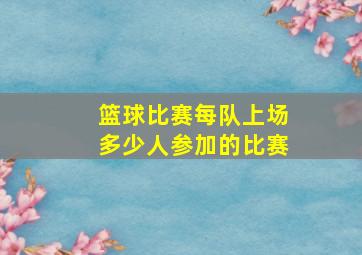 篮球比赛每队上场多少人参加的比赛