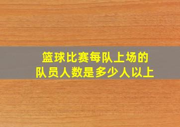 篮球比赛每队上场的队员人数是多少人以上