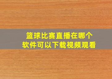 篮球比赛直播在哪个软件可以下载视频观看