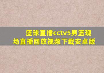 篮球直播cctv5男篮现场直播回放视频下载安卓版