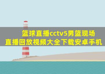 篮球直播cctv5男篮现场直播回放视频大全下载安卓手机