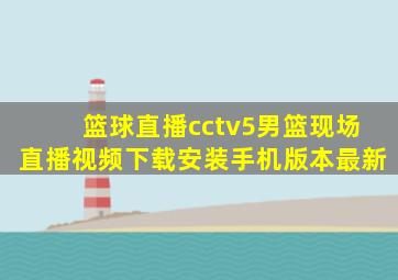 篮球直播cctv5男篮现场直播视频下载安装手机版本最新