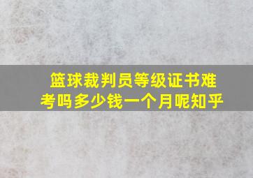 篮球裁判员等级证书难考吗多少钱一个月呢知乎